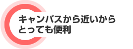 キャンパスから近いからとっても便利
