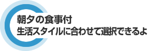 朝夕の食事付 生活スタイルに合わせて選択できるよ