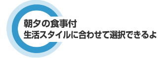朝夕の食事付 生活スタイルに合わせて選択できるよ