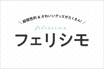 超個性的&かわいいグッズがたくさん!フェリシモ