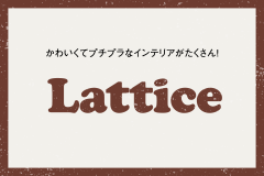 かわいくてプチプラなインテリアがたくさん！Lattice