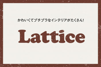 かわいくてプチプラなインテリアがたくさん!Lattice