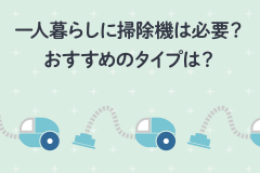 一人暮らしに掃除機は必要？おすすめのタイプは？