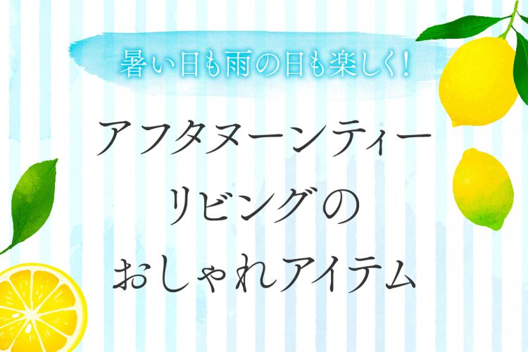 暑い日も雨の日も楽しく!アフタヌーンティーリビングのおしゃれアイテム