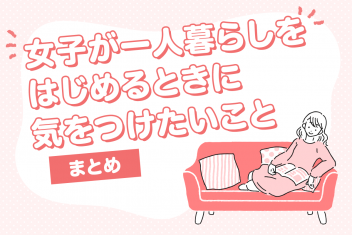 女子が一人暮らしをはじめるときに気をつけたいこと まとめ