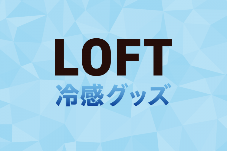 暑い夏を乗り切る！LOFTで買える冷感グッズ＜2023＞