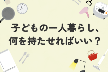 子どもの一人暮らし、何を持たせればいい？親ができる準備とは