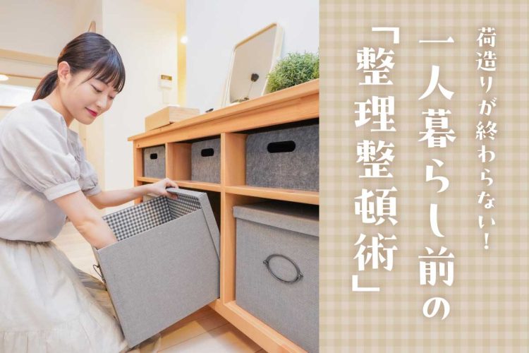 荷造りが終わらない！一人暮らし前の「整理整頓術」